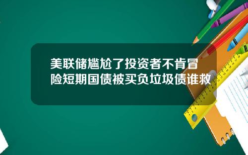 美联储尴尬了投资者不肯冒险短期国债被买负垃圾债谁救