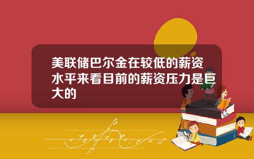美联储巴尔金在较低的薪资水平来看目前的薪资压力是巨大的