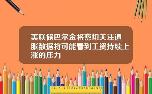 美联储巴尔金将密切关注通胀数据将可能看到工资持续上涨的压力