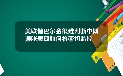 美联储巴尔金很难判断中期通胀表现如何将密切监控