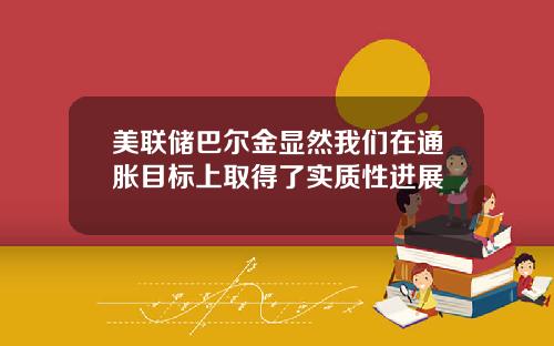 美联储巴尔金显然我们在通胀目标上取得了实质性进展