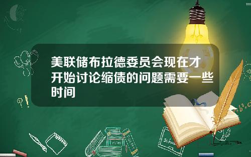 美联储布拉德委员会现在才开始讨论缩债的问题需要一些时间