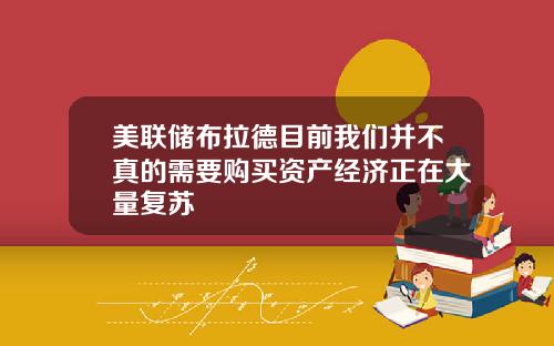 美联储布拉德目前我们并不真的需要购买资产经济正在大量复苏