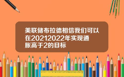 美联储布拉德相信我们可以在20212022年实现通胀高于2的目标