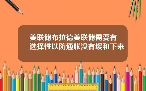 美联储布拉德美联储需要有选择性以防通胀没有缓和下来
