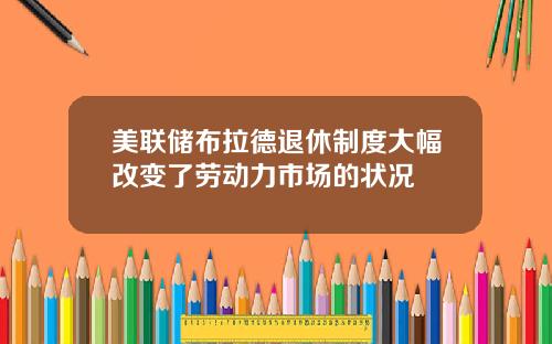 美联储布拉德退休制度大幅改变了劳动力市场的状况