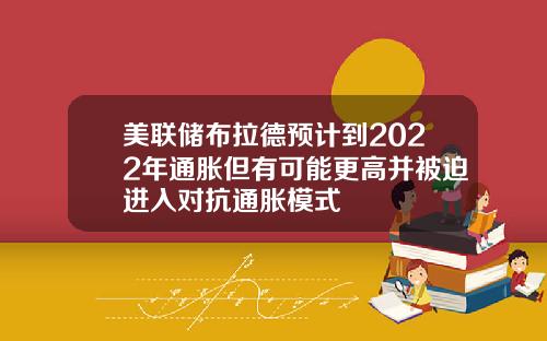 美联储布拉德预计到2022年通胀但有可能更高并被迫进入对抗通胀模式