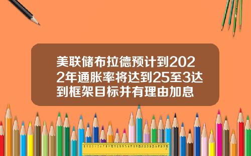 美联储布拉德预计到2022年通胀率将达到25至3达到框架目标并有理由加息