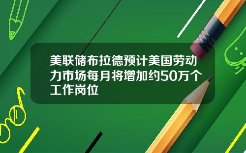 美联储布拉德预计美国劳动力市场每月将增加约50万个工作岗位
