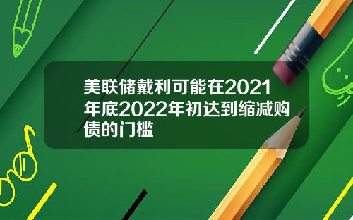美联储戴利可能在2021年底2022年初达到缩减购债的门槛
