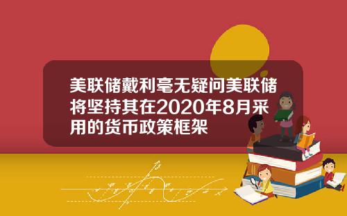 美联储戴利毫无疑问美联储将坚持其在2020年8月采用的货币政策框架
