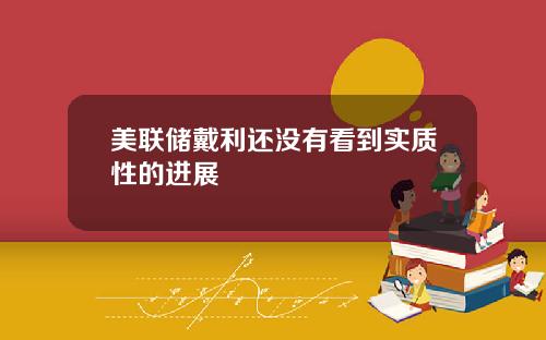 美联储戴利还没有看到实质性的进展