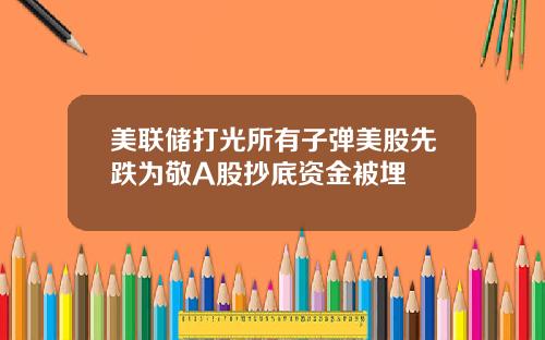 美联储打光所有子弹美股先跌为敬A股抄底资金被埋