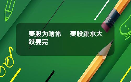 美股为啥休巿 美股跳水大跌要完
