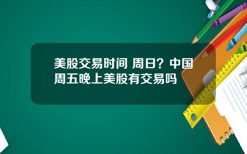 美股交易时间 周日？中国周五晚上美股有交易吗