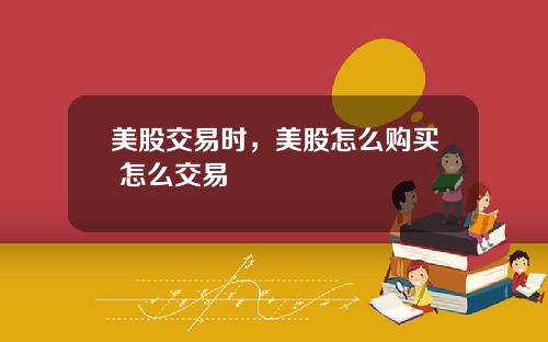 美股交易时，美股怎么购买 怎么交易