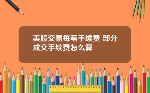 美股交易每笔手续费 部分成交手续费怎么算