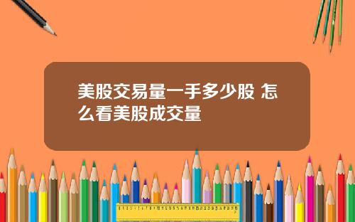 美股交易量一手多少股 怎么看美股成交量