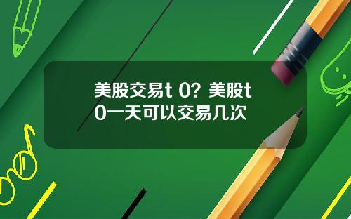 美股交易t 0？美股t+0一天可以交易几次