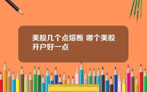 美股几个点熔断 哪个美股开户好一点