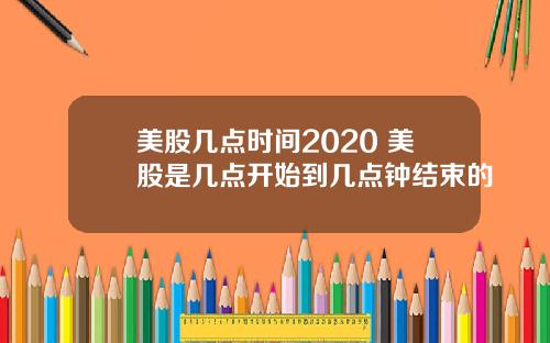 美股几点时间2020 美股是几点开始到几点钟结束的