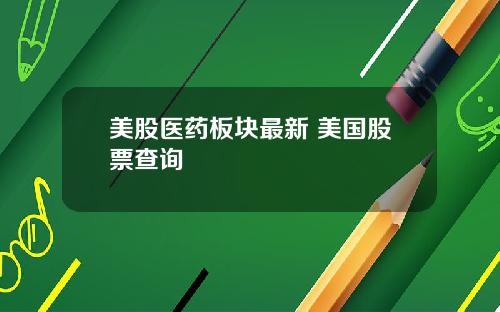 美股医药板块最新 美国股票查询