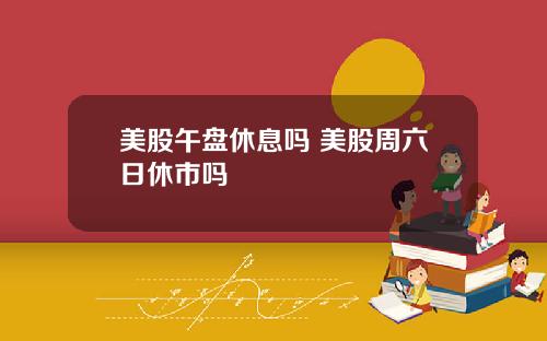 美股午盘休息吗 美股周六日休市吗
