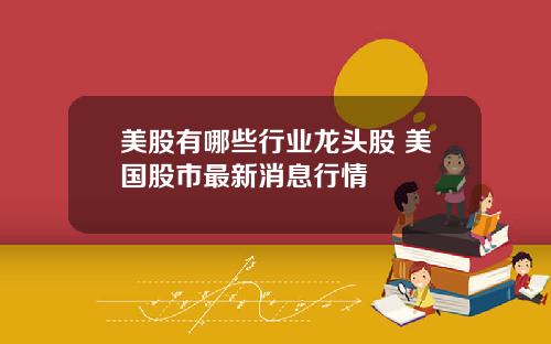 美股有哪些行业龙头股 美国股市最新消息行情