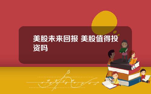美股未来回报 美股值得投资吗
