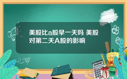 美股比a股早一天吗 美股对第二天A股的影响