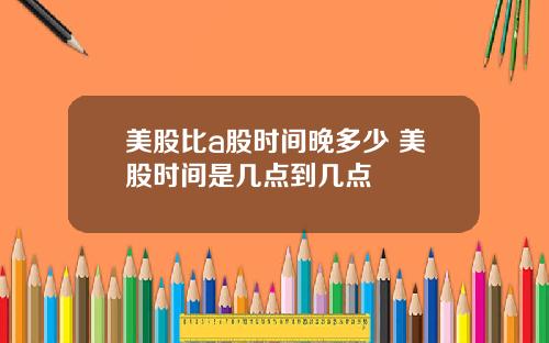 美股比a股时间晚多少 美股时间是几点到几点