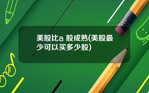 美股比a 股成熟(美股最少可以买多少股)