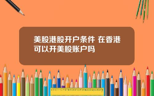 美股港股开户条件 在香港可以开美股账户吗