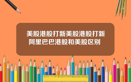 美股港股打新美股港股打新 阿里巴巴港股和美股区别