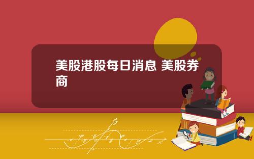 美股港股每日消息 美股券商