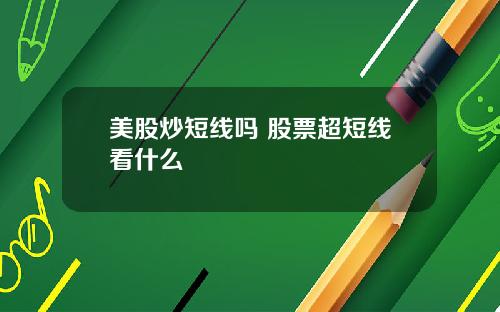 美股炒短线吗 股票超短线看什么
