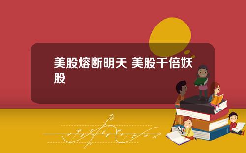 美股熔断明天 美股千倍妖股