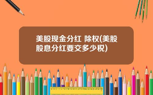 美股现金分红 除权(美股股息分红要交多少税)