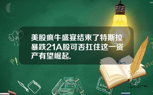 美股疯牛盛宴结束了特斯拉暴跌21A股可否扛住这一资产有望崛起.