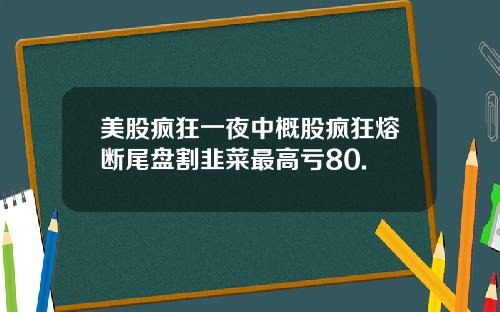 美股疯狂一夜中概股疯狂熔断尾盘割韭菜最高亏80.