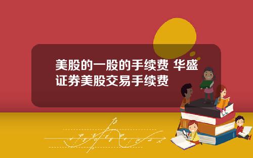 美股的一股的手续费 华盛证券美股交易手续费