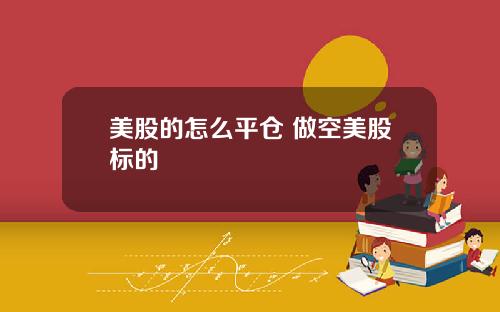 美股的怎么平仓 做空美股标的