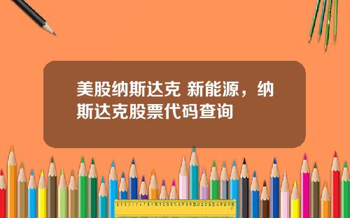 美股纳斯达克 新能源，纳斯达克股票代码查询