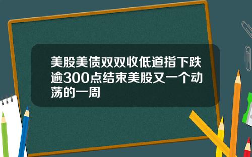 美股美债双双收低道指下跌逾300点结束美股又一个动荡的一周