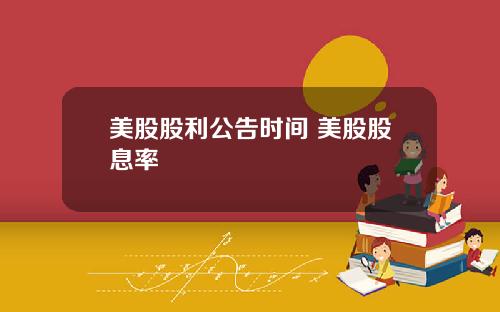 美股股利公告时间 美股股息率