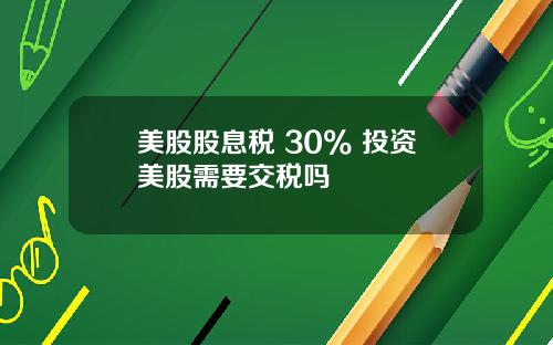 美股股息税 30% 投资美股需要交税吗