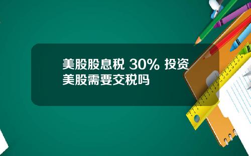 美股股息税 30% 投资美股需要交税吗