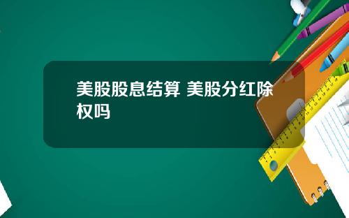 美股股息结算 美股分红除权吗