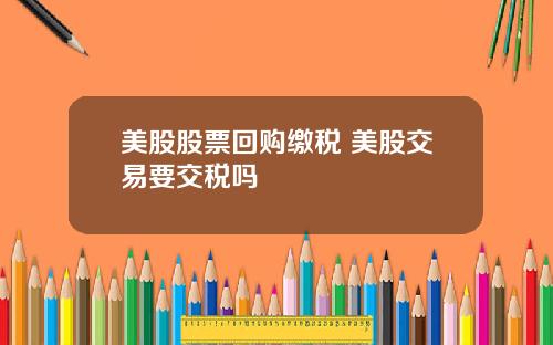 美股股票回购缴税 美股交易要交税吗