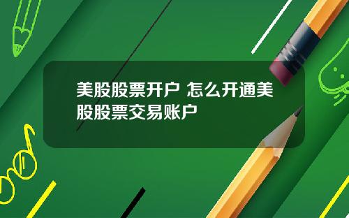美股股票开户 怎么开通美股股票交易账户